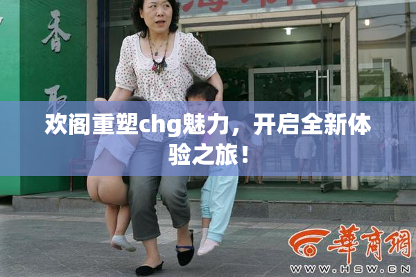 欢阁重塑chg魅力，开启全新体验之旅！