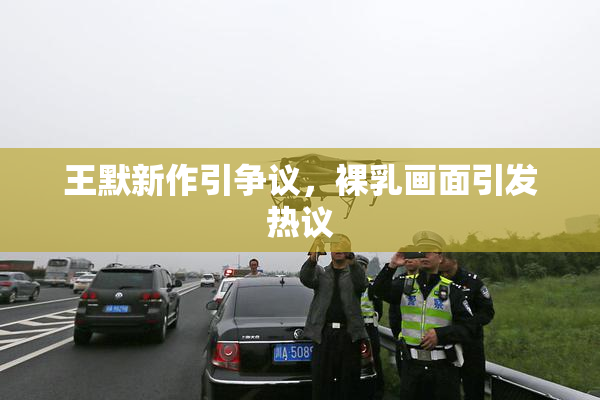 王默新作引争议，裸乳画面引发热议