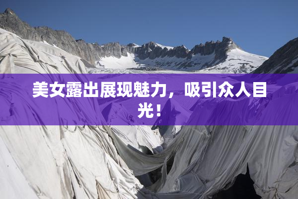 美女露出展现魅力，吸引众人目光！