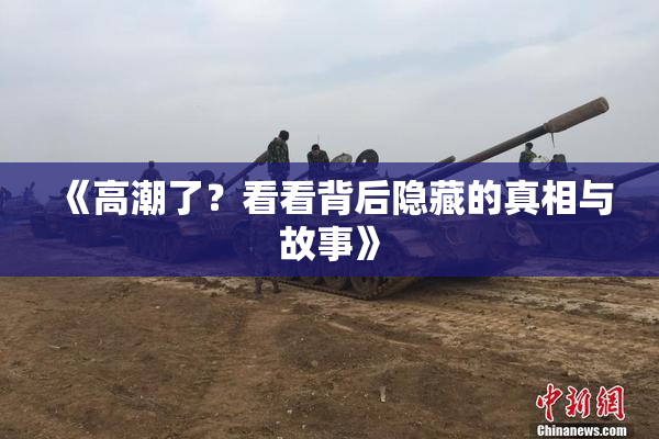 《高潮了？看看背后隐藏的真相与故事》