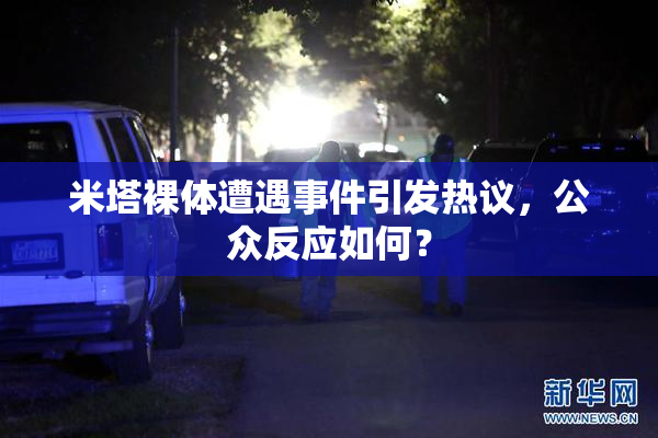 米塔裸体遭遇事件引发热议，公众反应如何？