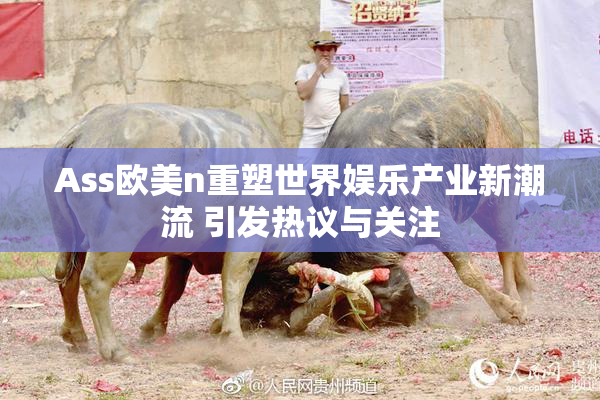 Ass欧美n重塑世界娱乐产业新潮流 引发热议与关注