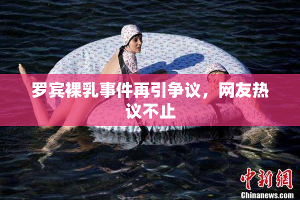 罗宾裸乳事件再引争议，网友热议不止