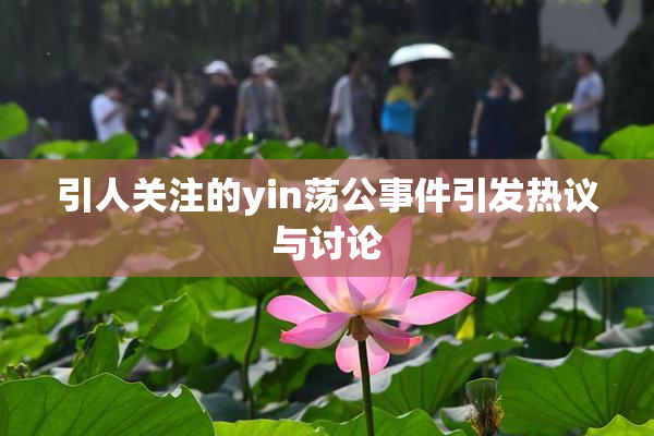 引人关注的yin荡公事件引发热议与讨论