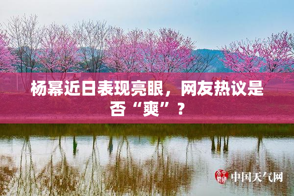 杨幂近日表现亮眼，网友热议是否“爽”？