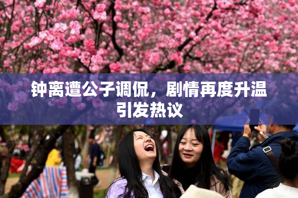 钟离遭公子调侃，剧情再度升温引发热议