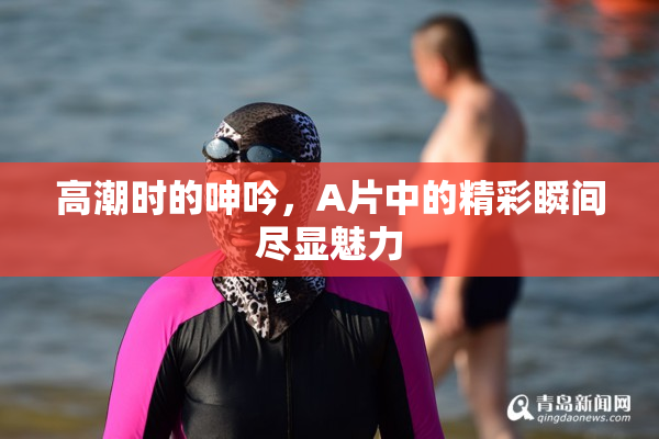 高潮时的呻吟，A片中的精彩瞬间尽显魅力