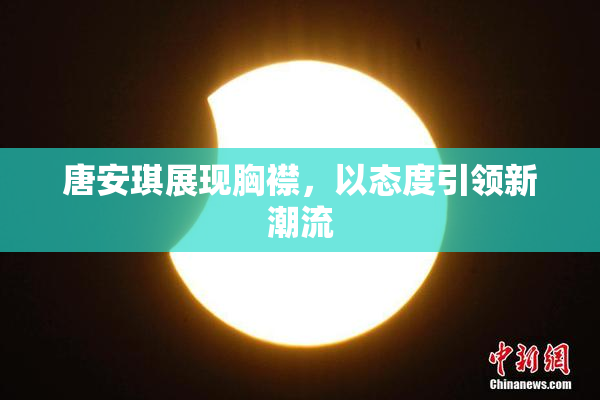 唐安琪展现胸襟，以态度引领新潮流