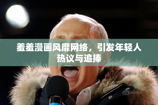 羞羞漫画风靡网络，引发年轻人热议与追捧