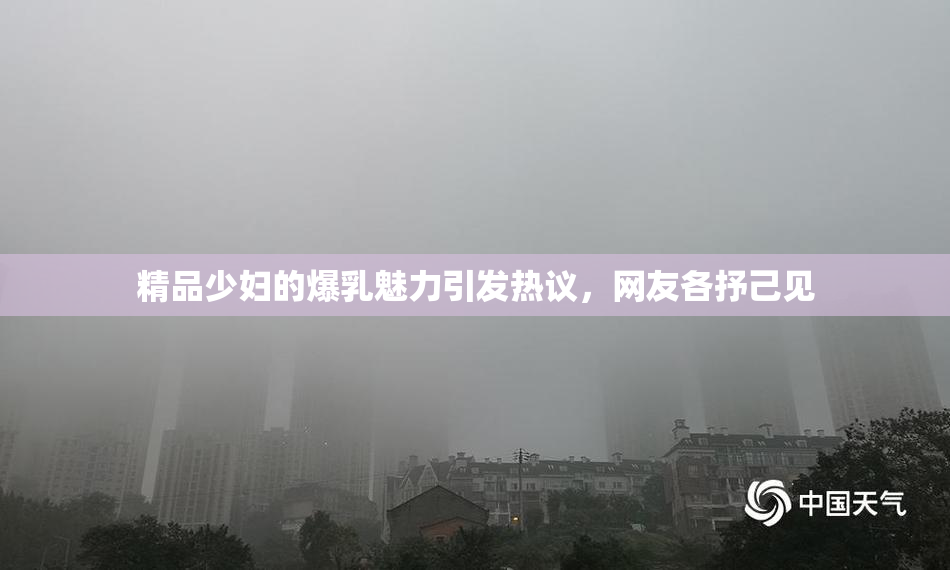 精品少妇的爆乳魅力引发热议，网友各抒己见