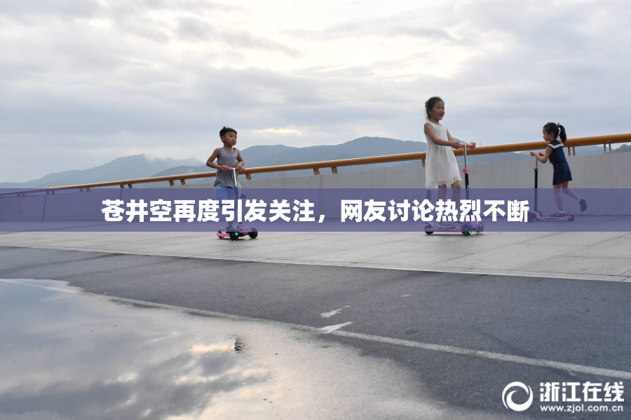 苍井空再度引发关注，网友讨论热烈不断