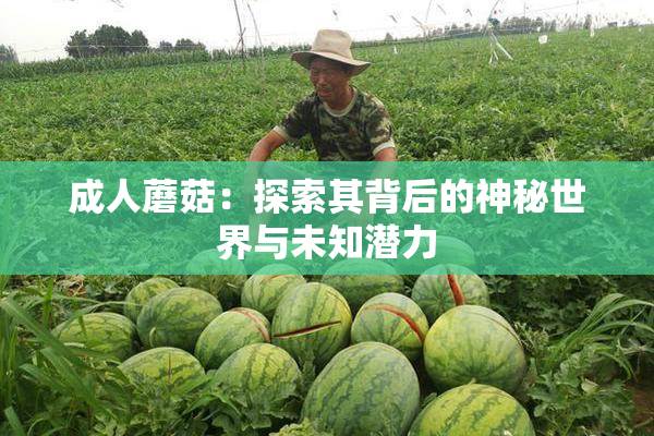 成人蘑菇：探索其背后的神秘世界与未知潜力