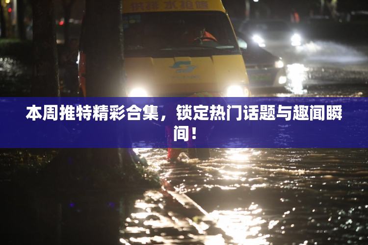 本周推特精彩合集，锁定热门话题与趣闻瞬间！
