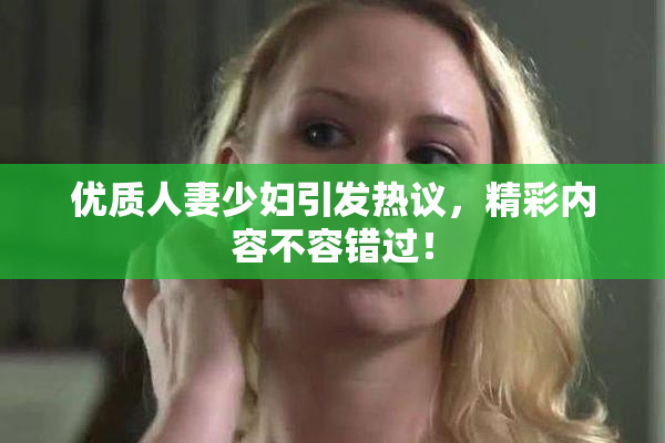 优质人妻少妇引发热议，精彩内容不容错过！