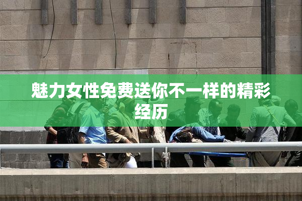 魅力女性免费送你不一样的精彩经历