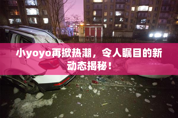 小yoyo再掀热潮，令人瞩目的新动态揭秘！