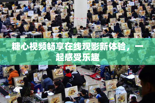 糖心视频畅享在线观影新体验，一起感受乐趣