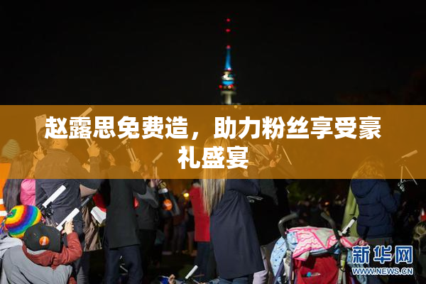 赵露思免费造，助力粉丝享受豪礼盛宴