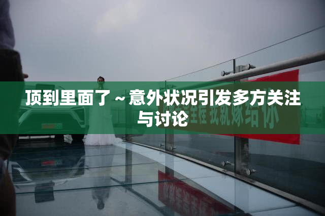 顶到里面了～意外状况引发多方关注与讨论