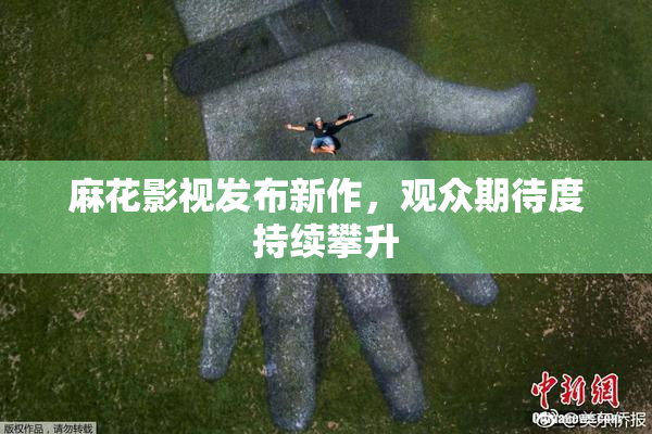 麻花影视发布新作，观众期待度持续攀升