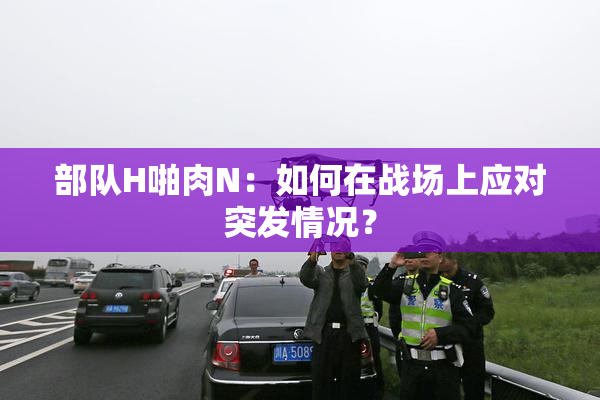 部队H啪肉N：如何在战场上应对突发情况？
