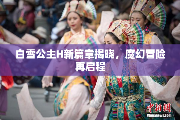 白雪公主H新篇章揭晓，魔幻冒险再启程