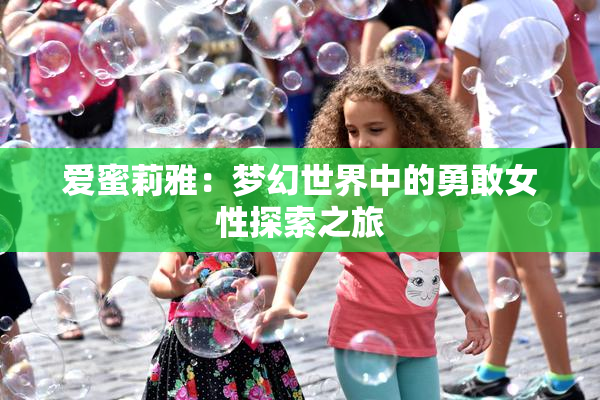 爱蜜莉雅：梦幻世界中的勇敢女性探索之旅