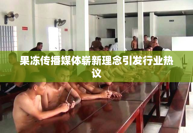 果冻传播媒体崭新理念引发行业热议
