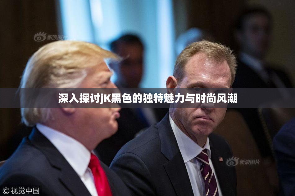 深入探讨jK黑色的独特魅力与时尚风潮