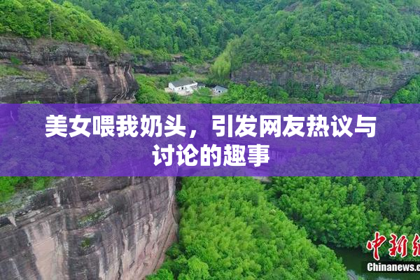 美女喂我奶头，引发网友热议与讨论的趣事