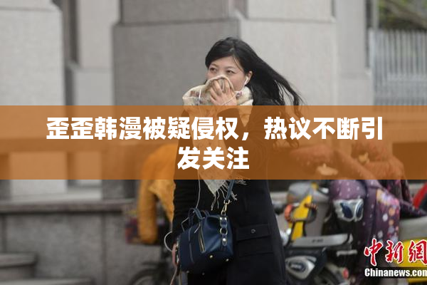 歪歪韩漫被疑侵权，热议不断引发关注