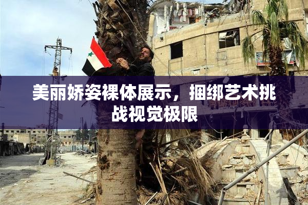 美丽娇姿裸体展示，捆绑艺术挑战视觉极限