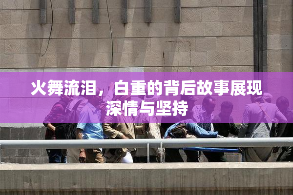 火舞流泪，白重的背后故事展现深情与坚持