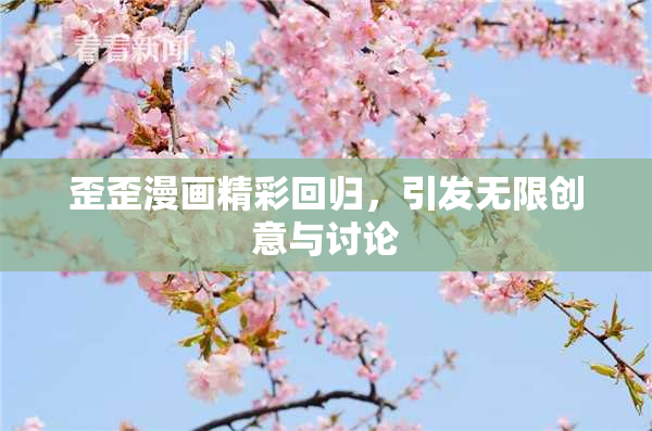歪歪漫画精彩回归，引发无限创意与讨论