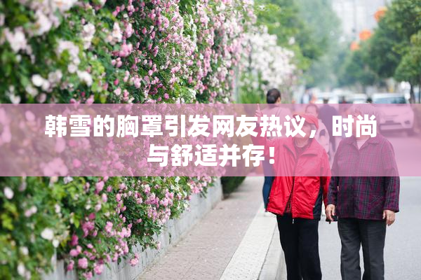 韩雪的胸罩引发网友热议，时尚与舒适并存！