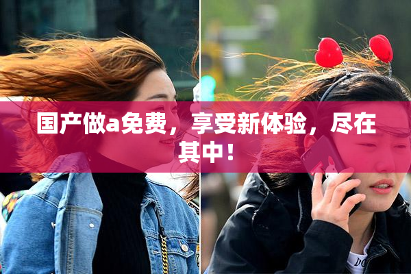 国产做a免费，享受新体验，尽在其中！