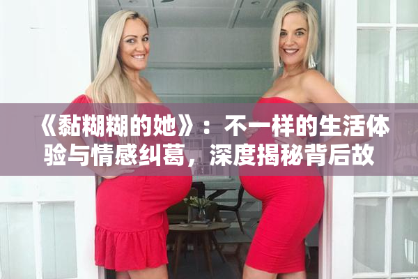 《黏糊糊的她》：不一样的生活体验与情感纠葛，深度揭秘背后故事