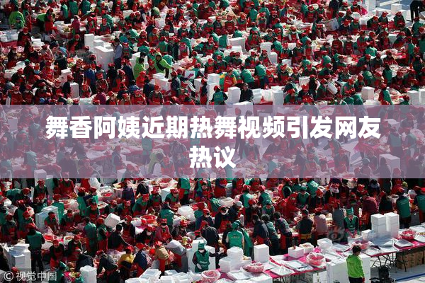 舞香阿姨近期热舞视频引发网友热议