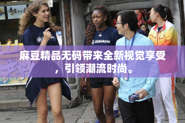 麻豆精品无码带来全新视觉享受，引领潮流时尚。