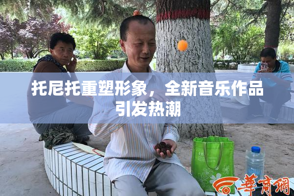托尼托重塑形象，全新音乐作品引发热潮