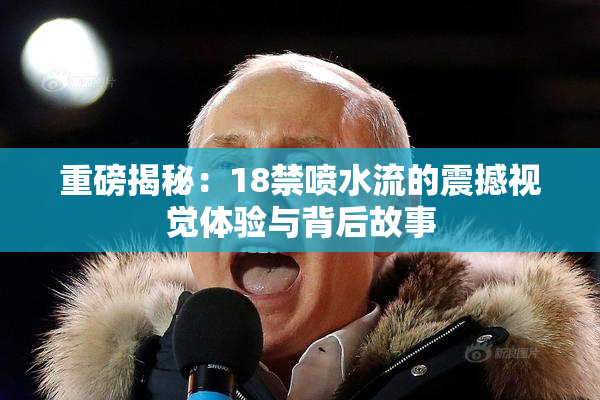 重磅揭秘：18禁喷水流的震撼视觉体验与背后故事