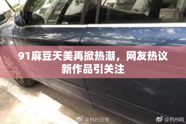 91麻豆天美再掀热潮，网友热议新作品引关注