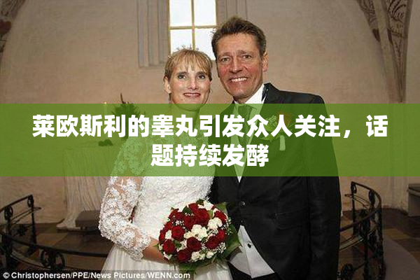 莱欧斯利的睾丸引发众人关注，话题持续发酵