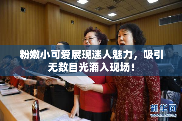 粉嫩小可爱展现迷人魅力，吸引无数目光涌入现场！