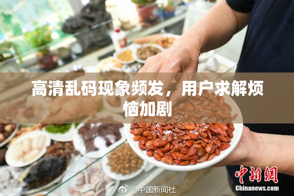 高清乱码现象频发，用户求解烦恼加剧