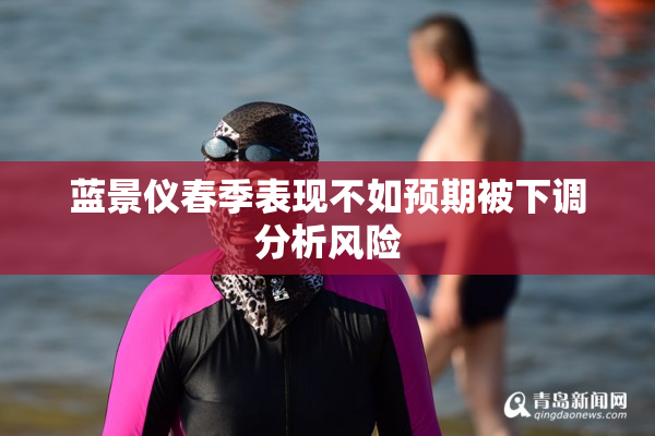 蓝景仪春季表现不如预期被下调分析风险