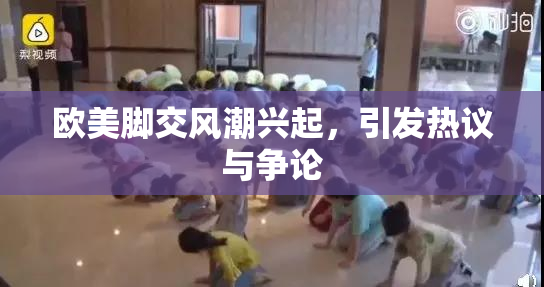 欧美脚交风潮兴起，引发热议与争论