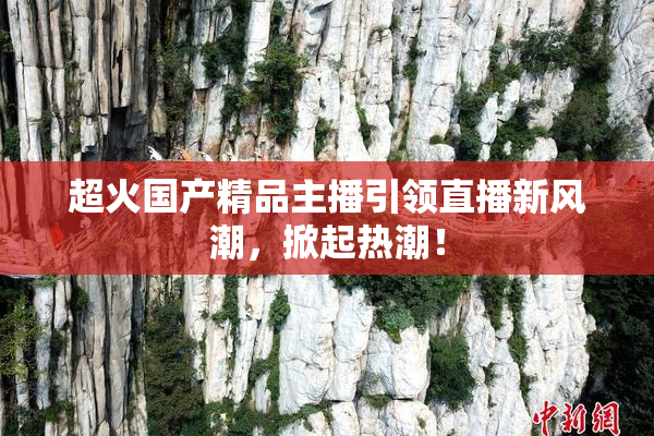 超火国产精品主播引领直播新风潮，掀起热潮！