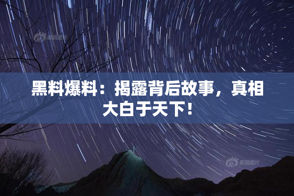 黑料爆料：揭露背后故事，真相大白于天下！