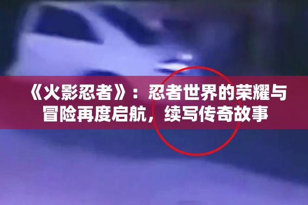 《火影忍者》：忍者世界的荣耀与冒险再度启航，续写传奇故事